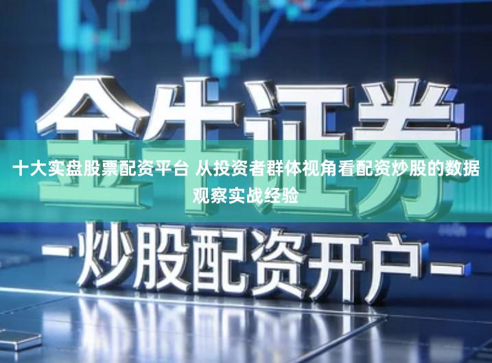 十大实盘股票配资平台 从投资者群体视角看配资炒股的数据观察实战经验