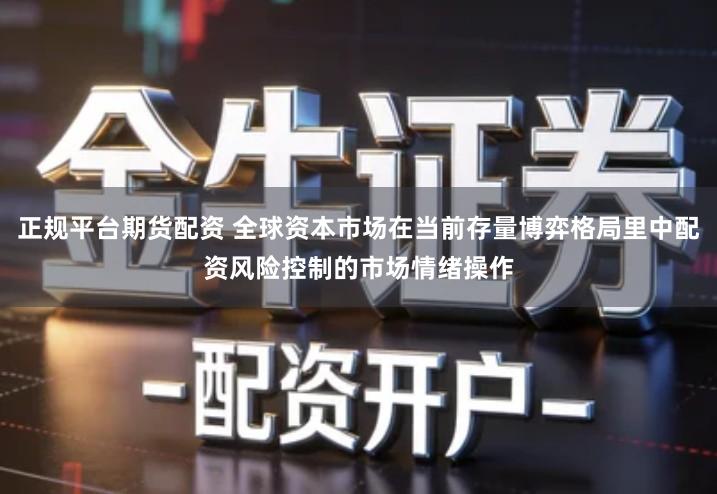 正规平台期货配资 全球资本市场在当前存量博弈格局里中配资风险控制的市场情绪操作