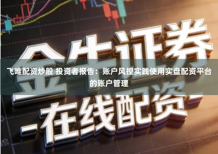 飞唯配资炒股 投资者报告：账户风控实践使用实盘配资平台的账户管理