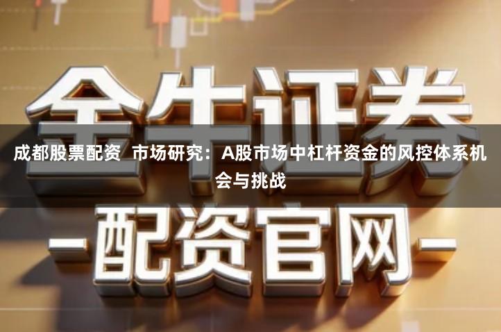成都股票配资  市场研究：A股市场中杠杆资金的风控体系机会与挑战