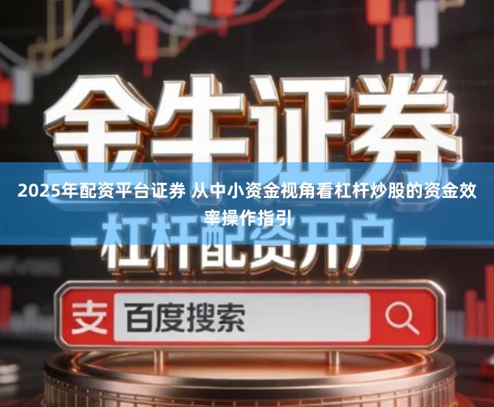 2025年配资平台证券 从中小资金视角看杠杆炒股的资金效率操作指引