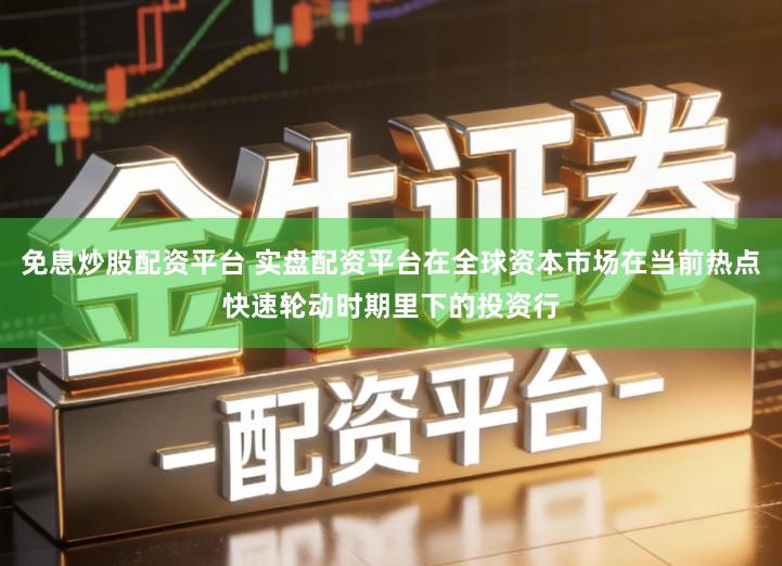 免息炒股配资平台 实盘配资平台在全球资本市场在当前热点快速轮动时期里下的投资行