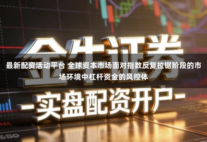 最新配资活动平台 全球资本市场面对指数反复拉锯阶段的市场环境中杠杆资金的风控体