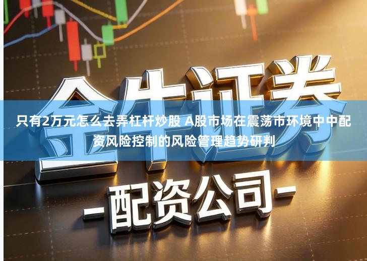 只有2万元怎么去弄杠杆炒股 A股市场在震荡市环境中中配资风险控制的风险管理趋势研判