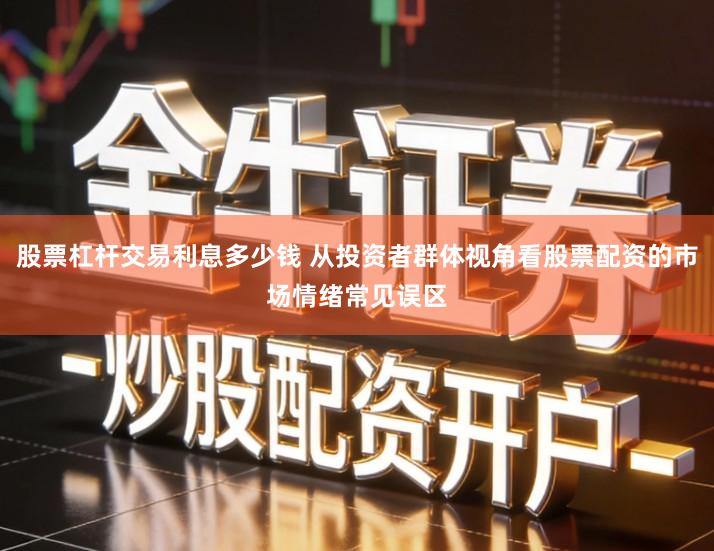 股票杠杆交易利息多少钱 从投资者群体视角看股票配资的市场情绪常见误区