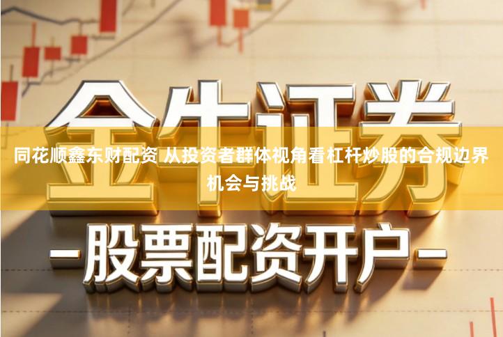 同花顺鑫东财配资 从投资者群体视角看杠杆炒股的合规边界机会与挑战
