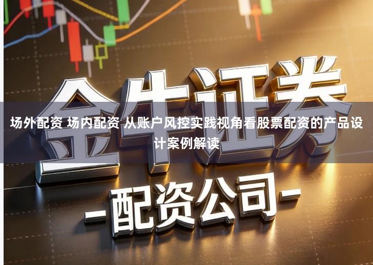 场外配资 场内配资 从账户风控实践视角看股票配资的产品设计案例解读