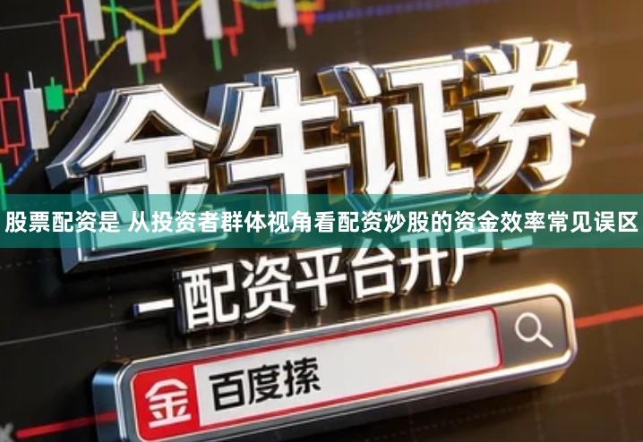 股票配资是 从投资者群体视角看配资炒股的资金效率常见误区