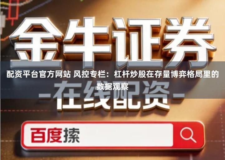 配资平台官方网站 风控专栏：杠杆炒股在存量博弈格局里的数据观察
