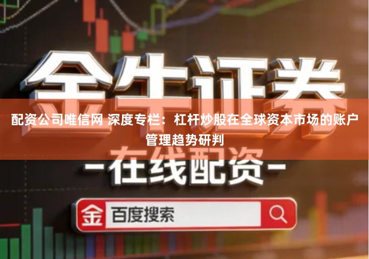 配资公司唯信网 深度专栏：杠杆炒股在全球资本市场的账户管理趋势研判