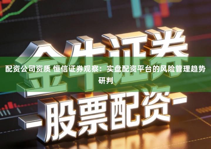 配资公司资质 恒信证券观察：实盘配资平台的风险管理趋势研判