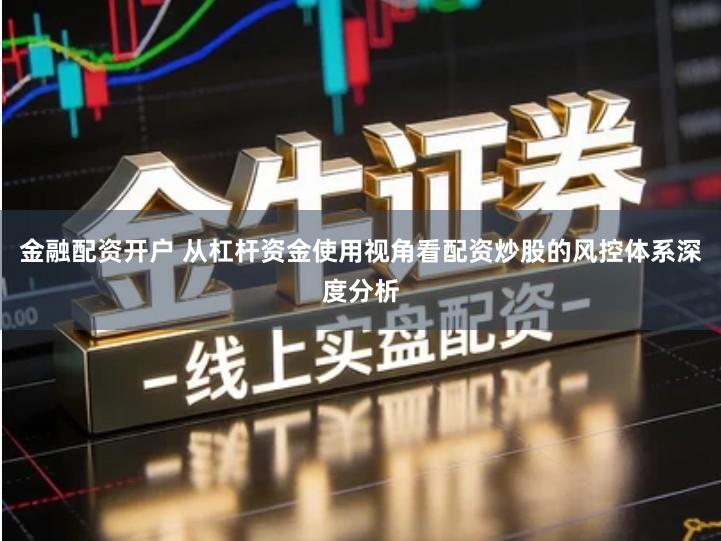 金融配资开户 从杠杆资金使用视角看配资炒股的风控体系深度分析