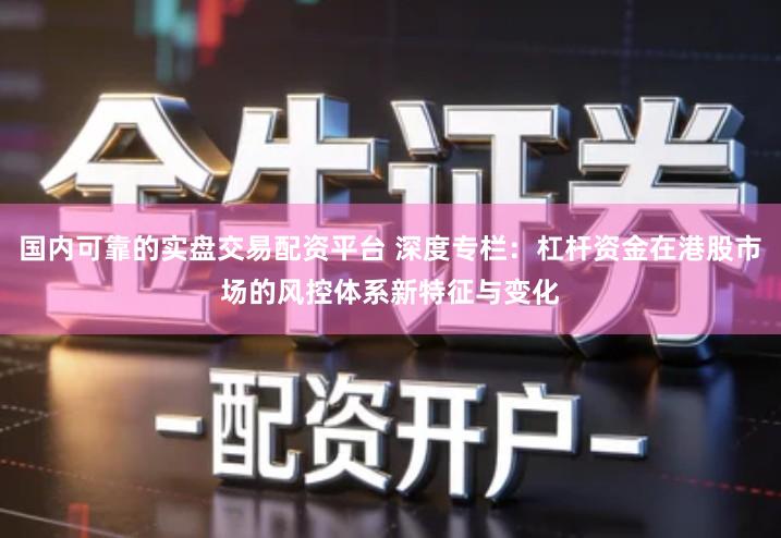 国内可靠的实盘交易配资平台 深度专栏：杠杆资金在港股市场的风控体系新特征与变化