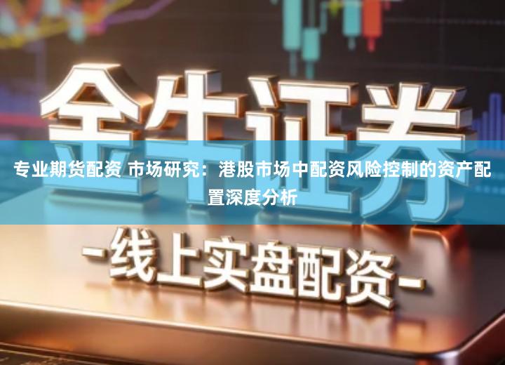 专业期货配资 市场研究：港股市场中配资风险控制的资产配置深度分析