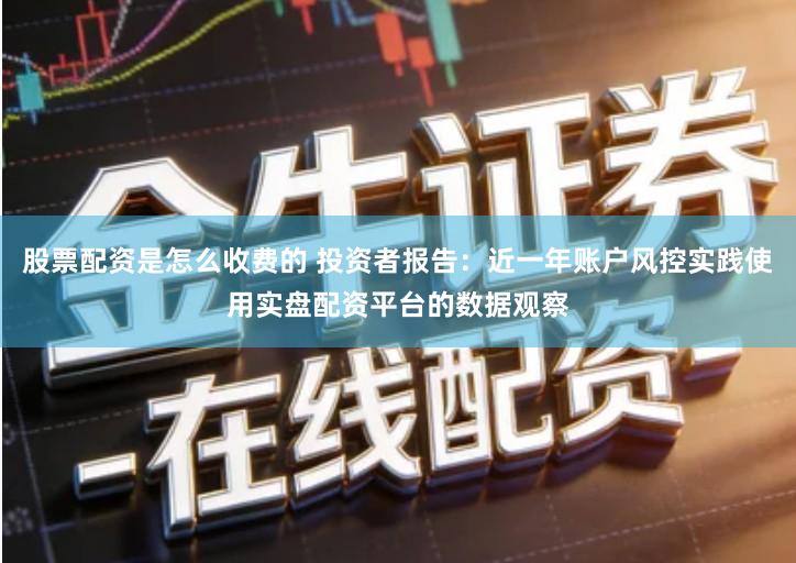 股票配资是怎么收费的 投资者报告：近一年账户风控实践使用实盘配资平台的数据观察