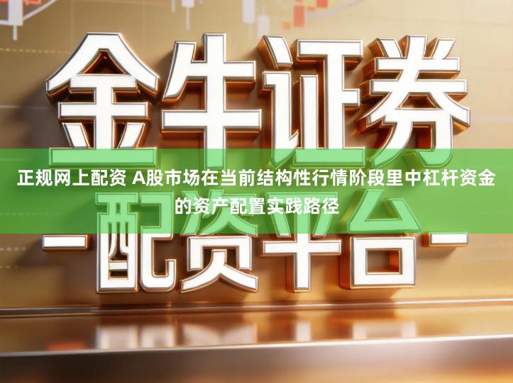 正规网上配资 A股市场在当前结构性行情阶段里中杠杆资金的资产配置实践路径