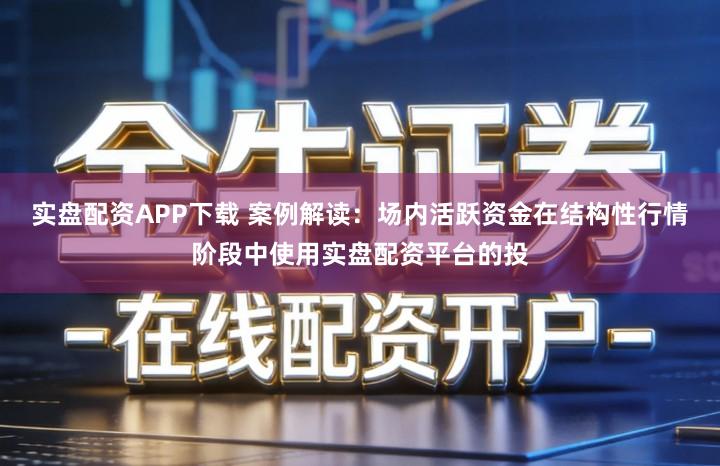 实盘配资APP下载 案例解读：场内活跃资金在结构性行情阶段中使用实盘配资平台的投