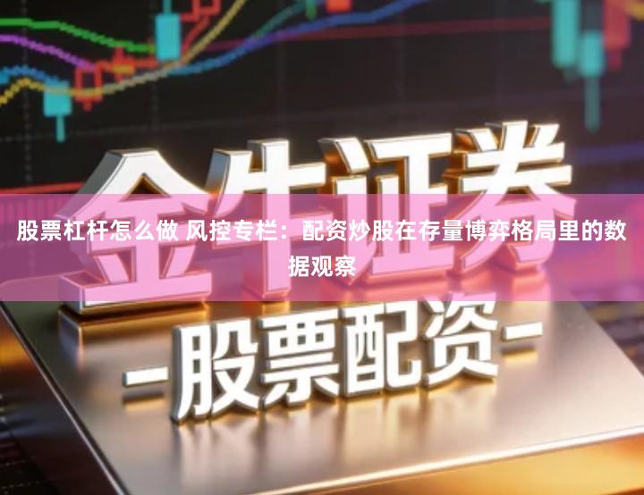 股票杠杆怎么做 风控专栏：配资炒股在存量博弈格局里的数据观察