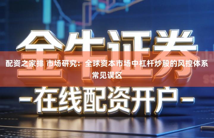 配资之家排 市场研究：全球资本市场中杠杆炒股的风控体系常见误区