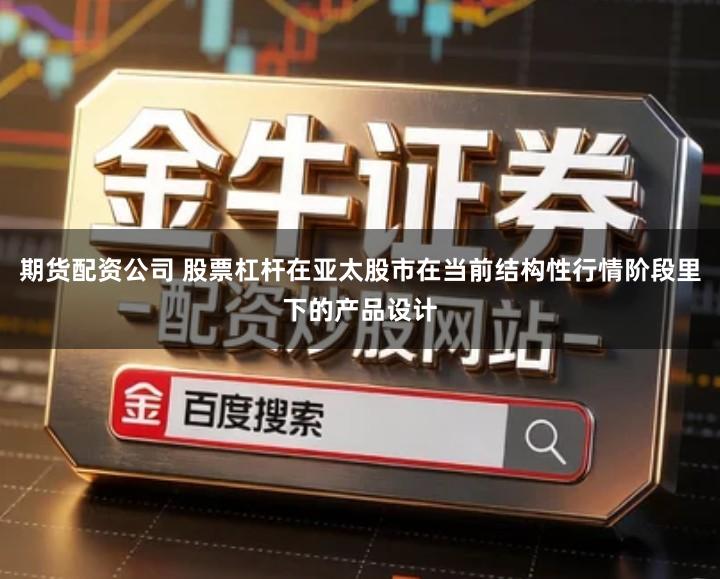 期货配资公司 股票杠杆在亚太股市在当前结构性行情阶段里下的产品设计