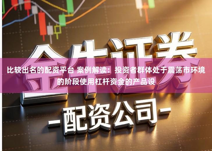 比较出名的配资平台 案例解读：投资者群体处于震荡市环境的阶段使用杠杆资金的产品设