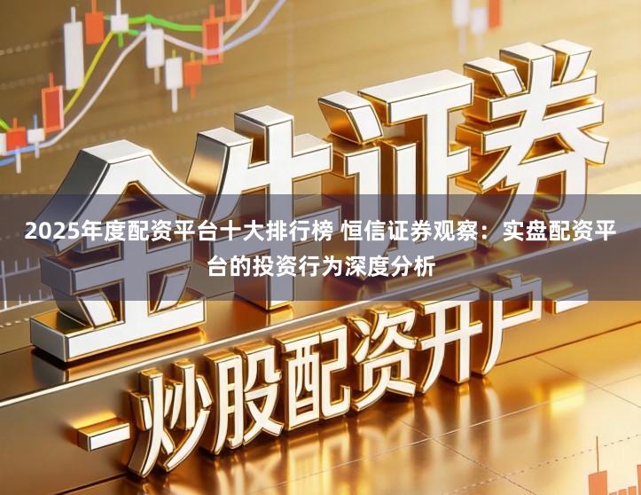 2025年度配资平台十大排行榜 恒信证券观察：实盘配资平台的投资行为深度分析