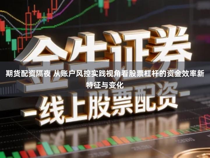 期货配资隔夜 从账户风控实践视角看股票杠杆的资金效率新特征与变化