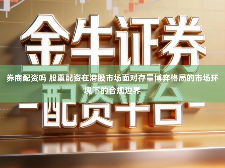 券商配资吗 股票配资在港股市场面对存量博弈格局的市场环境下的合规边界