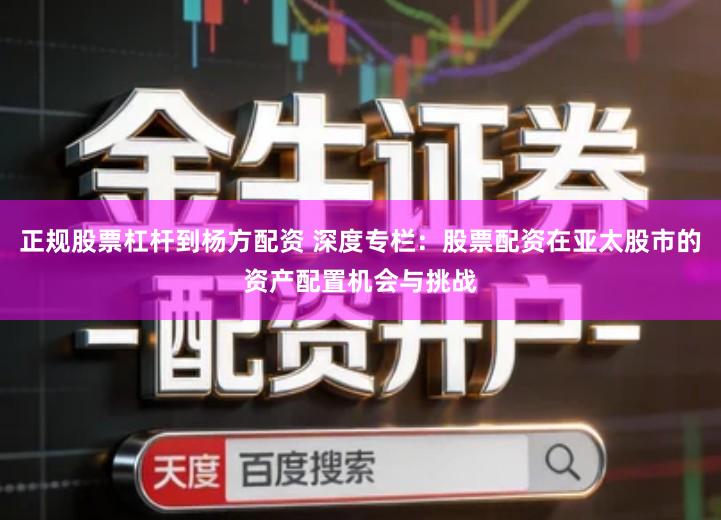 正规股票杠杆到杨方配资 深度专栏：股票配资在亚太股市的资产配置机会与挑战