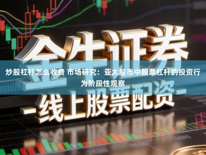 炒股杠杆怎么收费 市场研究：亚太股市中股票杠杆的投资行为阶段性观察