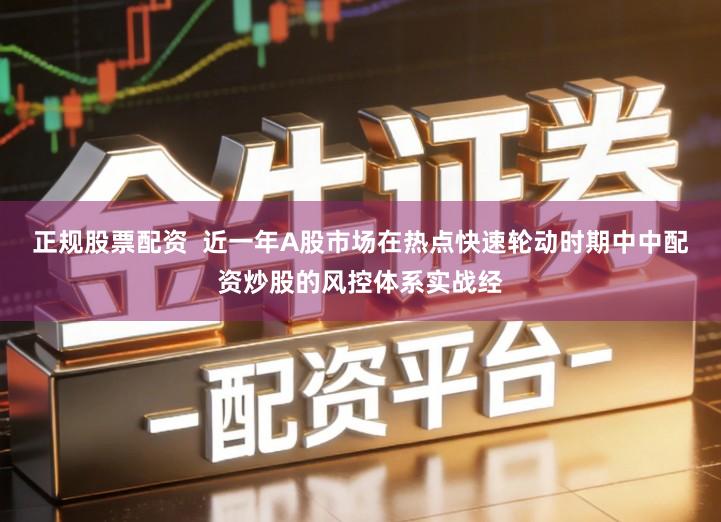 正规股票配资  近一年A股市场在热点快速轮动时期中中配资炒股的风控体系实战经
