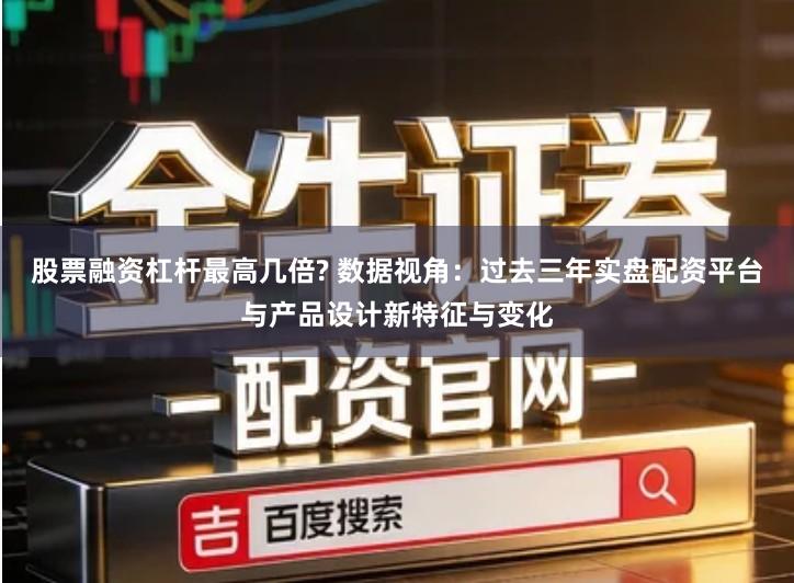 股票融资杠杆最高几倍? 数据视角：过去三年实盘配资平台与产品设计新特征与变化