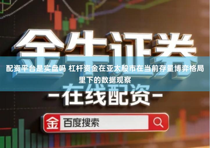 配资平台是实盘吗 杠杆资金在亚太股市在当前存量博弈格局里下的数据观察