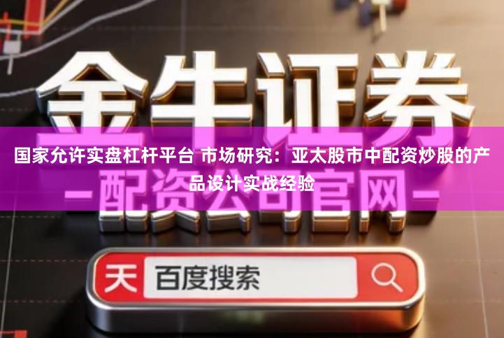 国家允许实盘杠杆平台 市场研究：亚太股市中配资炒股的产品设计实战经验