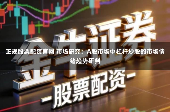 正规股票配资官网 市场研究:A股市场中杠杆炒股的市场情绪趋势研判