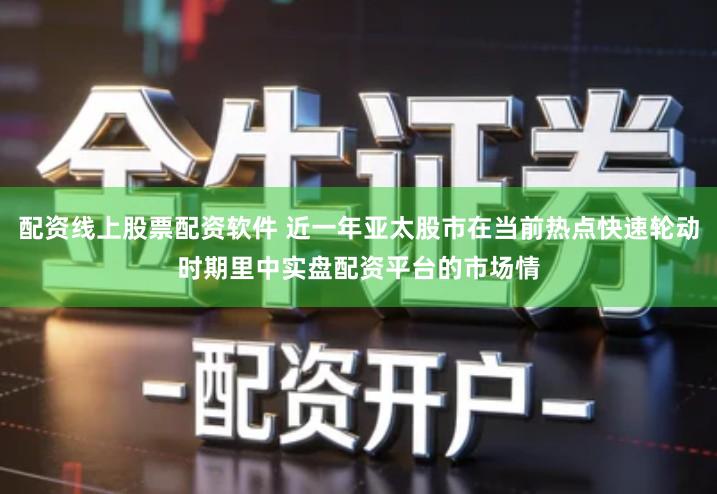 配资线上股票配资软件 近一年亚太股市在当前热点快速轮动时期里中实盘配资平台的市场情