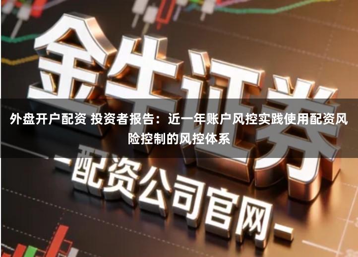 外盘开户配资 投资者报告:近一年账户风控实践使用配资风险控制的风控体系