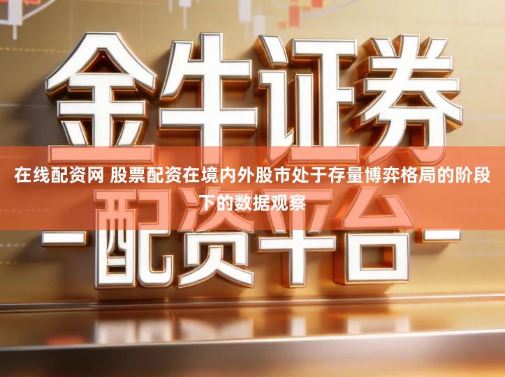 在线配资网 股票配资在境内外股市处于存量博弈格局的阶段下的数据观察