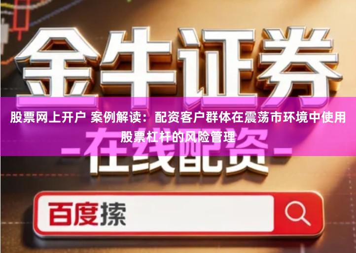 股票网上开户 案例解读:配资客户群体在震荡市环境中使用股票杠杆的风险管理
