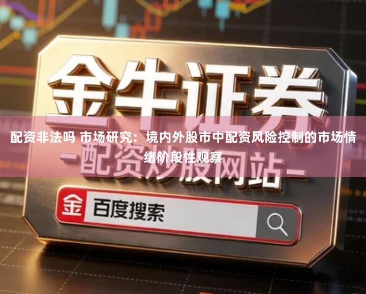 配资非法吗 市场研究：境内外股市中配资风险控制的市场情绪阶段性观察