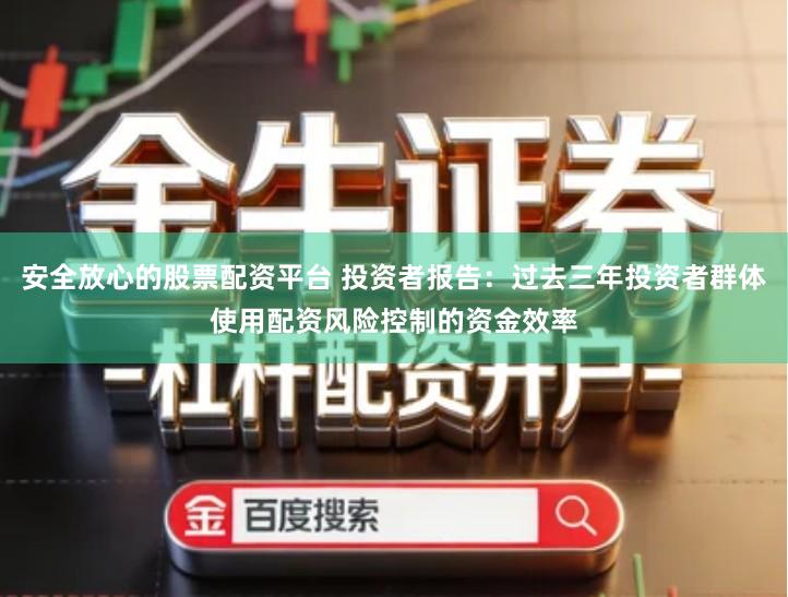 安全放心的股票配资平台 投资者报告：过去三年投资者群体使用配资风险控制的资金效率