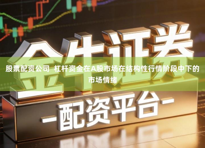 股票配资公司  杠杆资金在A股市场在结构性行情阶段中下的市场情绪