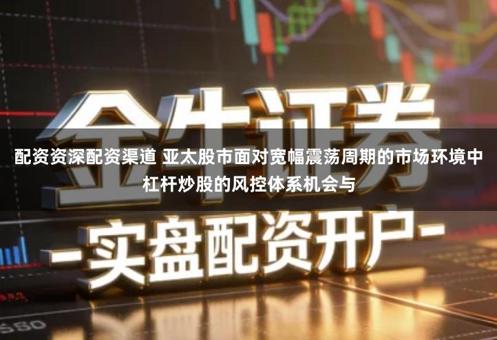 配资资深配资渠道 亚太股市面对宽幅震荡周期的市场环境中杠杆炒股的风控体系机会与