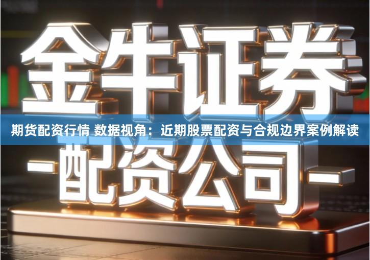 期货配资行情 数据视角：近期股票配资与合规边界案例解读