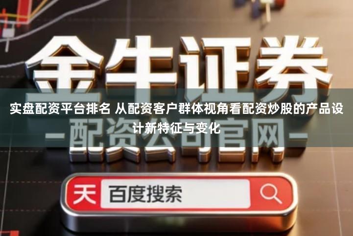 实盘配资平台排名 从配资客户群体视角看配资炒股的产品设计新特征与变化
