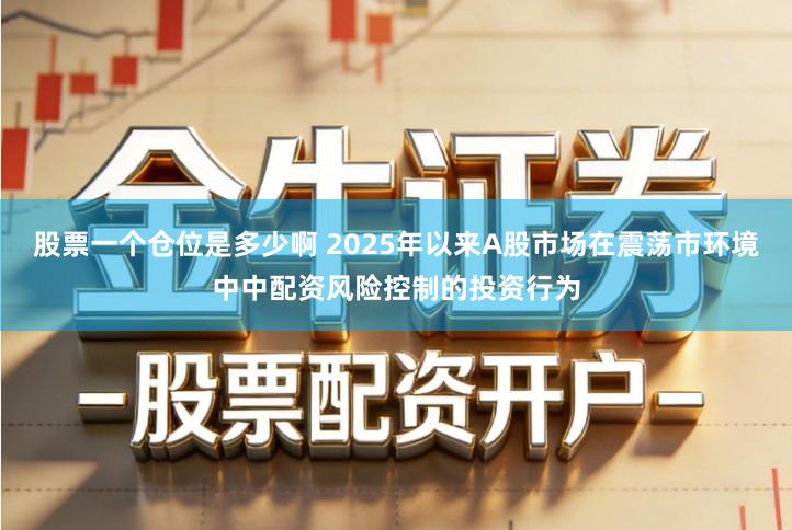 股票一个仓位是多少啊 2025年以来A股市场在震荡市环境中中配资风险控制的投资行为