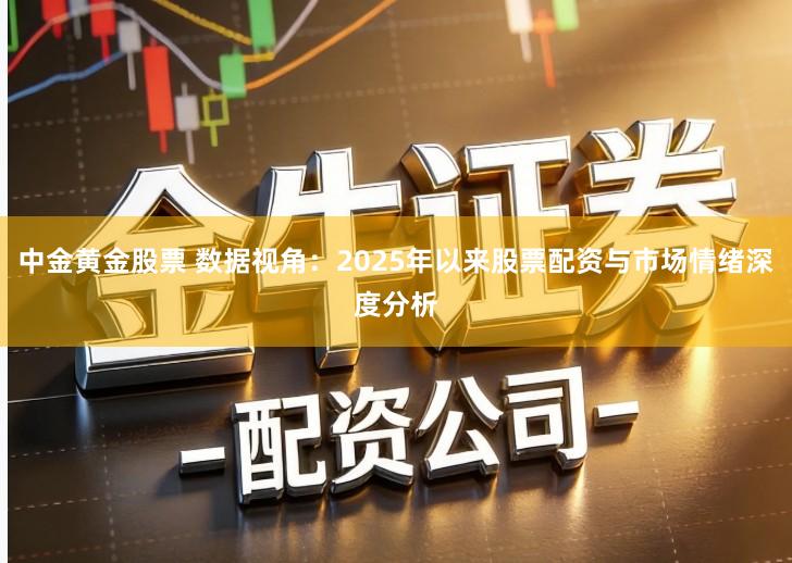 中金黄金股票 数据视角：2025年以来股票配资与市场情绪深度分析