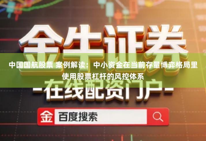 中国国航股票 案例解读：中小资金在当前存量博弈格局里使用股票杠杆的风控体系