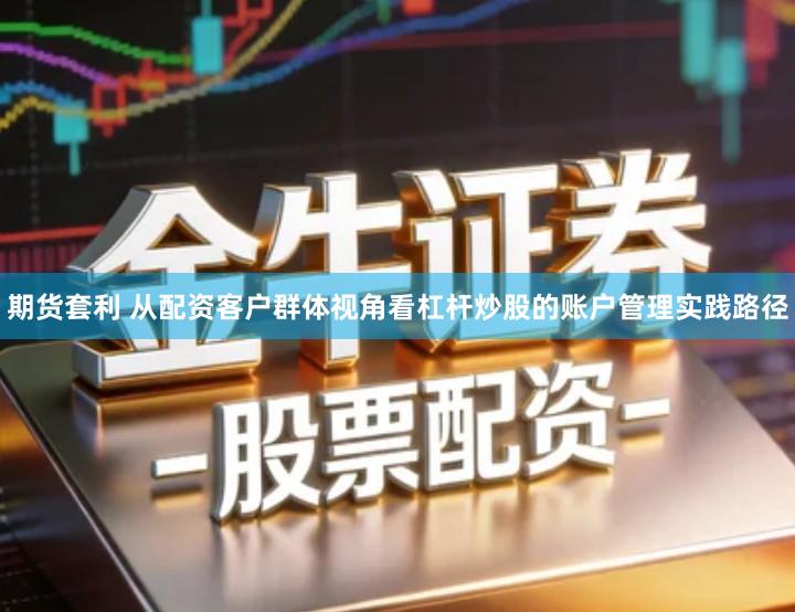 期货套利 从配资客户群体视角看杠杆炒股的账户管理实践路径