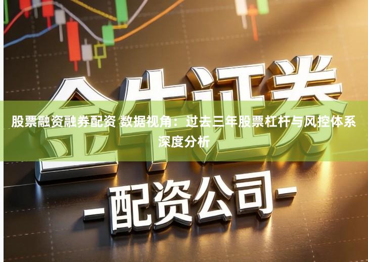 股票融资融券配资 数据视角:过去三年股票杠杆与风控体系深度分析